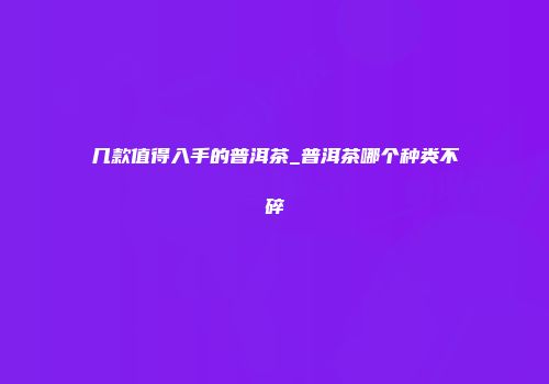 几款值得入手的普洱茶_普洱茶哪个种类不碎