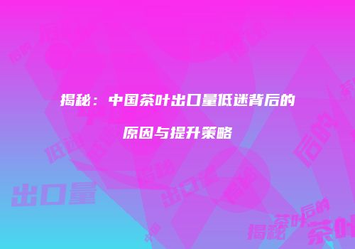 揭秘：中国茶叶出口量低迷背后的原因与提升策略