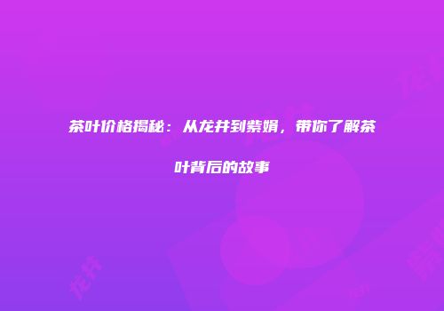 茶叶价格揭秘：从龙井到紫娟，带你了解茶叶背后的故事
