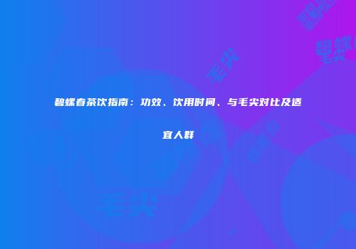 碧螺春茶饮指南：功效、饮用时间、与毛尖对比及适宜人群