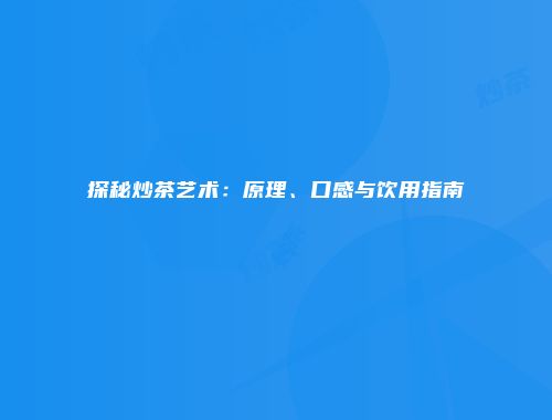 探秘炒茶艺术：原理、口感与饮用指南