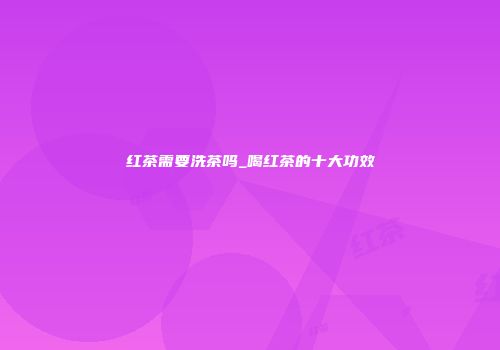 红茶需要洗茶吗_喝红茶的十大功效