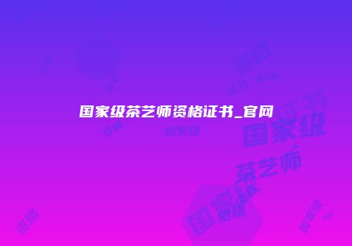 国家级茶艺师资格证书_官网