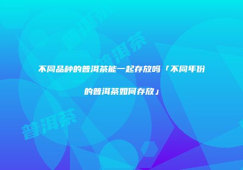 不同品种的普洱茶能一起存放吗「不同年份的普洱茶如何存放」