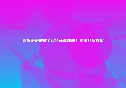 普洱茶茶饼放了几年还能喝吗？专家介绍真相