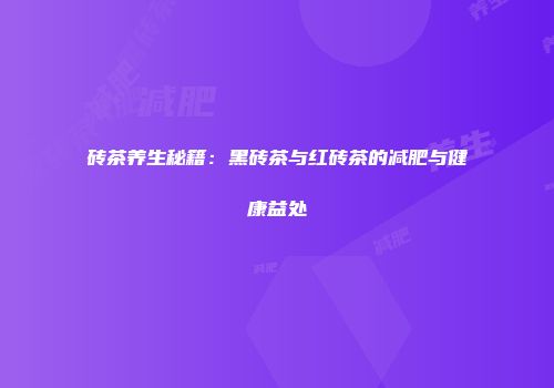 砖茶养生秘籍：黑砖茶与红砖茶的减肥与健康益处