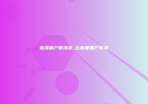 普洱哪产普洱茶_云南哪里产普洱