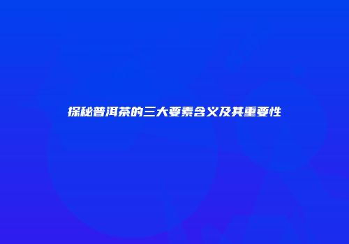 探秘普洱茶的三大要素含义及其重要性