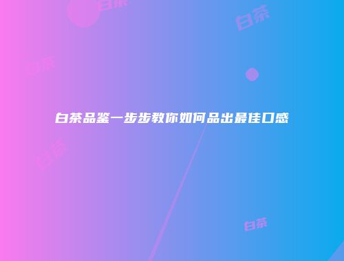 白茶品鉴一步步教你如何品出最佳口感