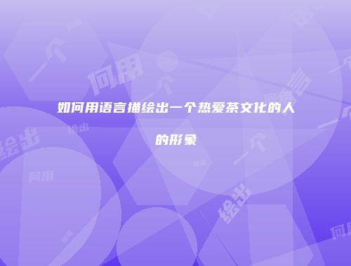 如何用语言描绘出一个热爱茶文化的人的形象