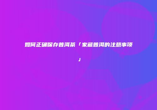 如何正确保存普洱茶「家藏普洱的注意事项」