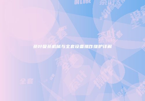 茶叶吸茶机械与全套设备操作维护详解