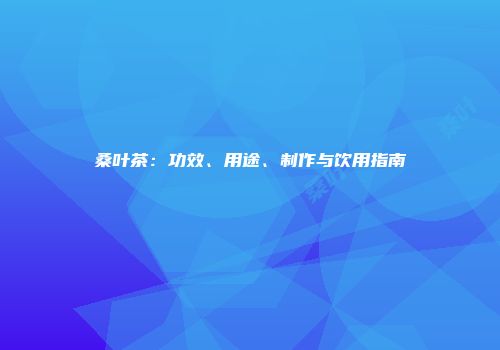 桑叶茶：功效、用途、制作与饮用指南