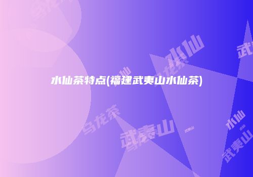 水仙茶特点(福建武夷山水仙茶)