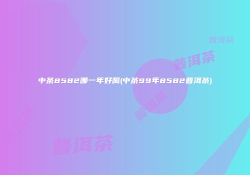中茶8582哪一年好喝(中茶99年8582普洱茶)