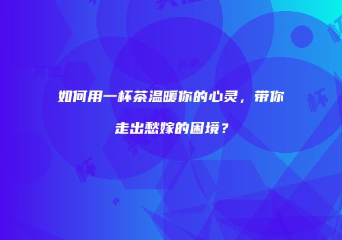 如何用一杯茶温暖你的心灵，带你走出愁嫁的困境？