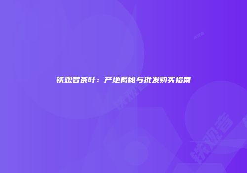 铁观音茶叶：产地揭秘与批发购买指南