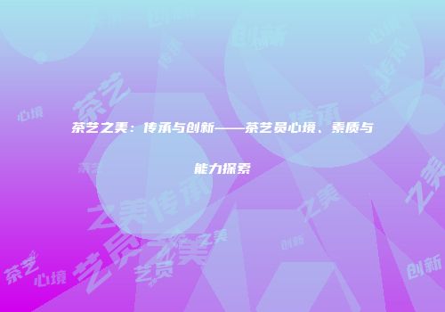 茶艺之美：传承与创新——茶艺员心境、素质与能力探索