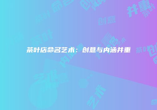 茶叶店命名艺术：创意与内涵并重