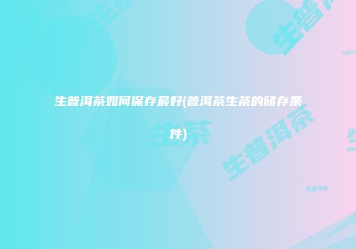 生普洱茶如何保存最好(普洱茶生茶的储存条件)