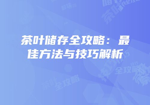 茶叶储存全攻略：最佳方法与技巧解析