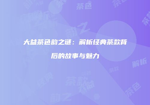 大益茶色韵之谜：解析经典茶款背后的故事与魅力