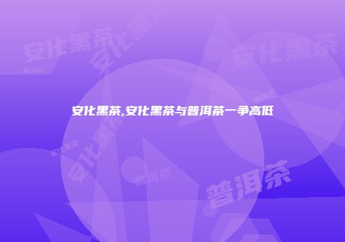 安化黑茶,安化黑茶与普洱茶一争高低