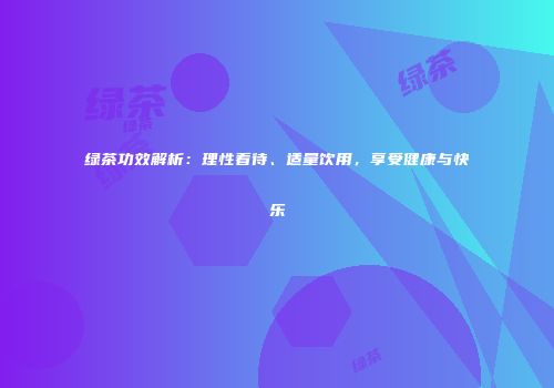 绿茶功效解析：理性看待、适量饮用，享受健康与快乐