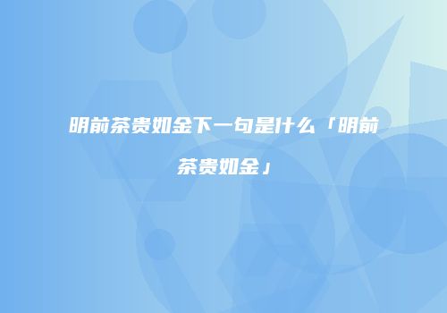 明前茶贵如金下一句是什么「明前茶贵如金」