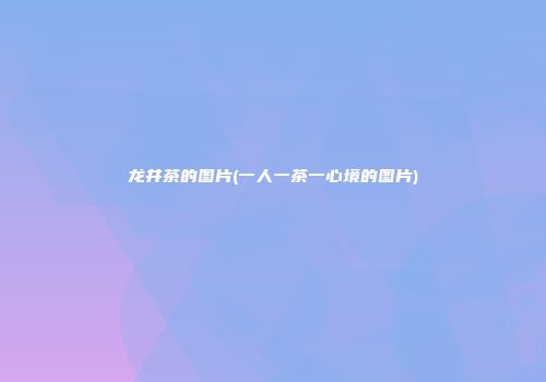 龙井茶的图片(一人一茶一心境的图片)