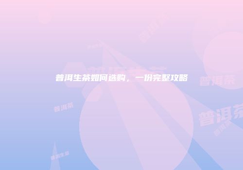 普洱生茶如何选购，一份完整攻略