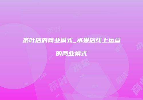 茶叶店的商业模式_水果店线上运营的商业模式
