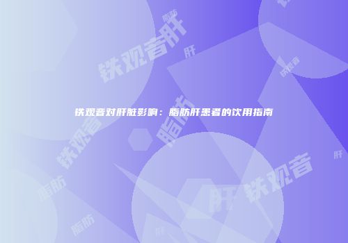 铁观音对肝脏影响：脂肪肝患者的饮用指南