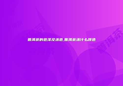 普洱茶的色泽及汤色,普洱茶汤什么颜色