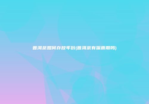 普洱茶如何存放年份(普洱茶有保质期吗)