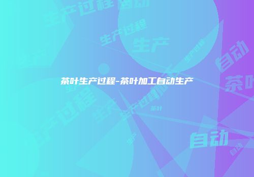 茶叶生产过程-茶叶加工自动生产
