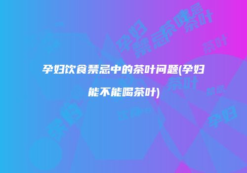 孕妇饮食禁忌中的茶叶问题(孕妇能不能喝茶叶)