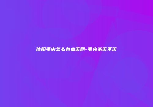 信阳毛尖怎么有点苦啊-毛尖茶苦不苦