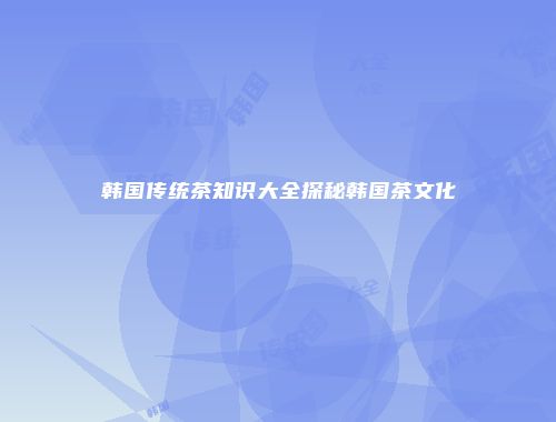 韩国传统茶知识大全探秘韩国茶文化