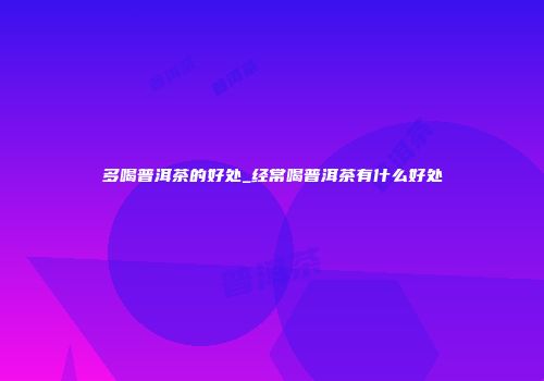 多喝普洱茶的好处_经常喝普洱茶有什么好处