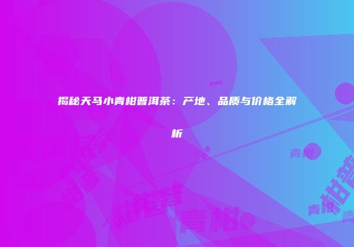 揭秘天马小青柑普洱茶：产地、品质与价格全解析