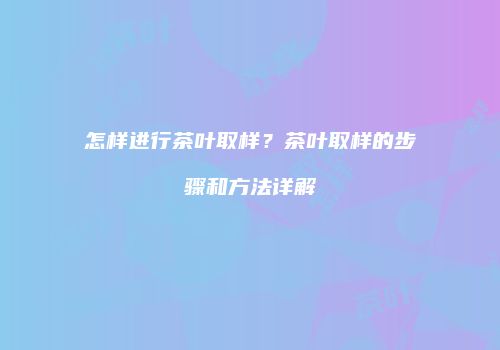 怎样进行茶叶取样？茶叶取样的步骤和方法详解