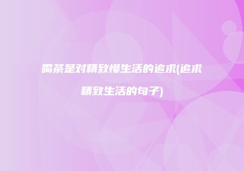 喝茶是对精致慢生活的追求(追求精致生活的句子)