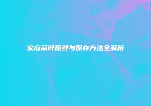 家庭茶叶保鲜与保存方法全解析