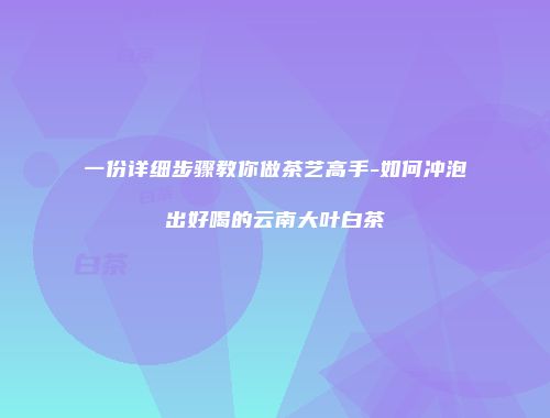 一份详细步骤教你做茶艺高手-如何冲泡出好喝的云南大叶白茶