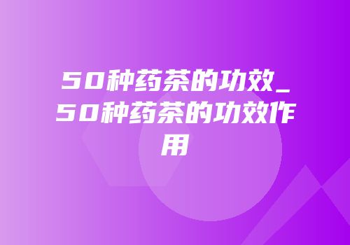 50种药茶的功效_50种药茶的功效作用