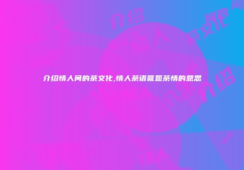介绍情人间的茶文化,情人茶语氤氲茶情的意思