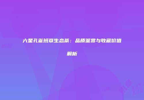 六星孔雀班章生态茶：品质鉴赏与收藏价值解析