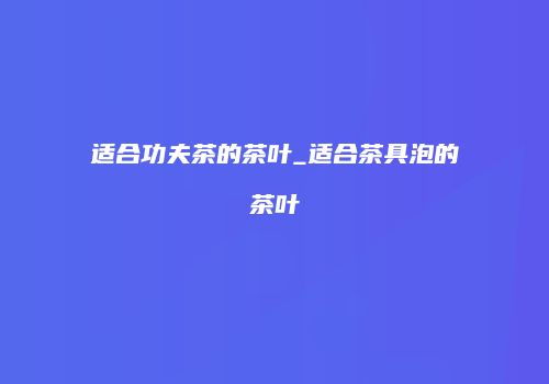 适合功夫茶的茶叶_适合茶具泡的茶叶