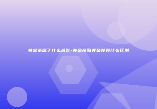 黄金茶属于什么茶叶-黄金茶和黄金芽有什么区别